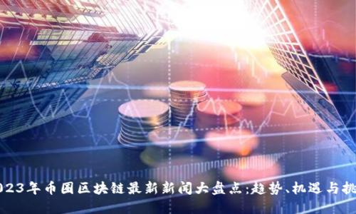 2023年币圈区块链最新新闻大盘点：趋势、机遇与挑战